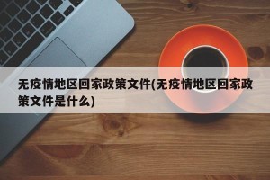 无疫情地区回家政策文件(无疫情地区回家政策文件是什么)