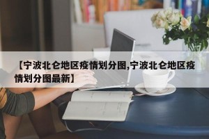 【宁波北仑地区疫情划分图,宁波北仑地区疫情划分图最新】