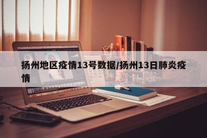 扬州地区疫情13号数据/扬州13日肺炎疫情
