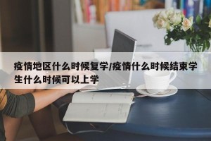 疫情地区什么时候复学/疫情什么时候结束学生什么时候可以上学