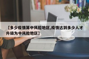 【多少疫情算中风险地区,疫情达到多少人才升级为中风险地区】