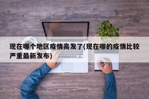 现在哪个地区疫情高发了(现在哪的疫情比较严重最新发布)