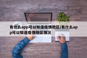 有什么app可以知道疫情地区/有什么app可以知道疫情地区情况
