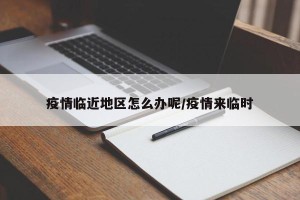 疫情临近地区怎么办呢/疫情来临时