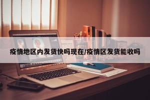 疫情地区内发货快吗现在/疫情区发货能收吗