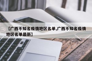 【广西不知名疫情地区名单,广西不知名疫情地区名单最新】