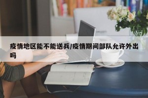 疫情地区能不能送兵/疫情期间部队允许外出吗