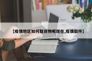 【疫情地区如何取货物呢现在,疫情取件】