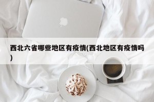 西北六省哪些地区有疫情(西北地区有疫情吗)