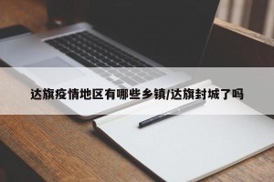 达旗疫情地区有哪些乡镇/达旗封城了吗