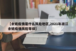 【余姚疫情是什么风险地区,2021年浙江余姚疫情风险等级】