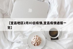 【宜昌地区2月IO日疫情,宜昌疫情通报一览】