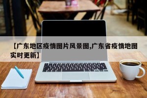 【广东地区疫情图片风景图,广东省疫情地图实时更新】