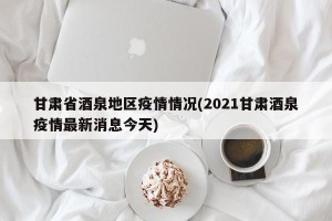 甘肃省酒泉地区疫情情况(2021甘肃酒泉疫情最新消息今天)