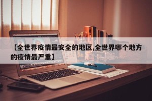 【全世界疫情最安全的地区,全世界哪个地方的疫情最严重】